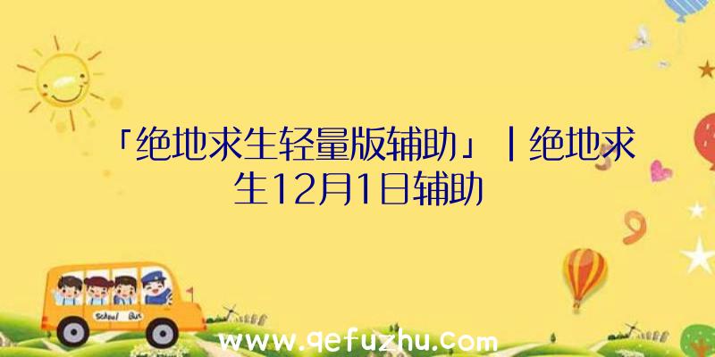 「绝地求生轻量版辅助」|绝地求生12月1日辅助